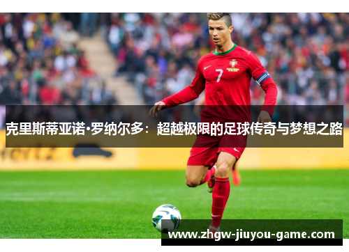 克里斯蒂亚诺·罗纳尔多：超越极限的足球传奇与梦想之路