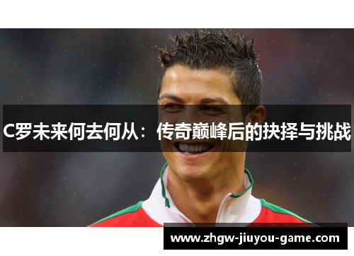 C罗未来何去何从：传奇巅峰后的抉择与挑战