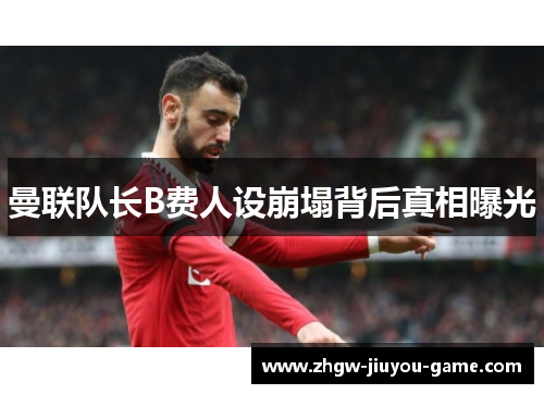 曼联队长B费人设崩塌背后真相曝光