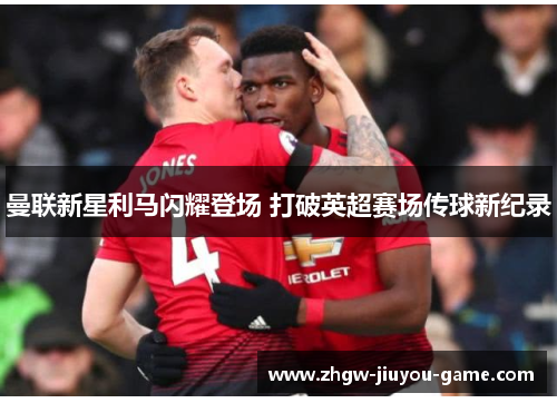 曼联新星利马闪耀登场 打破英超赛场传球新纪录